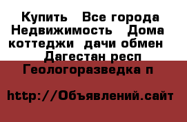 Купить - Все города Недвижимость » Дома, коттеджи, дачи обмен   . Дагестан респ.,Геологоразведка п.